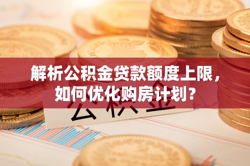 禹州解析公积金贷款额度上限，如何优化购房计划？
