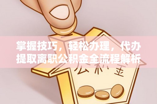 禹州掌握技巧，轻松办理，代办提取离职公积金全流程解析