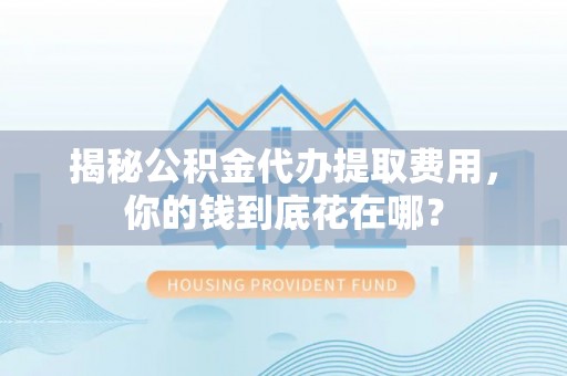 禹州揭秘公积金代办提取费用，你的钱到底花在哪？