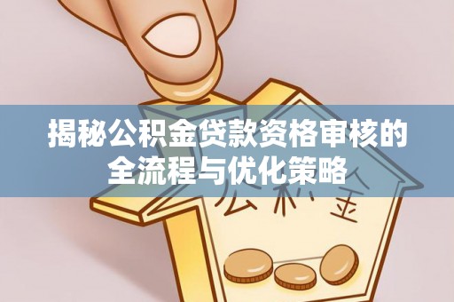 禹州揭秘公积金贷款资格审核的全流程与优化策略