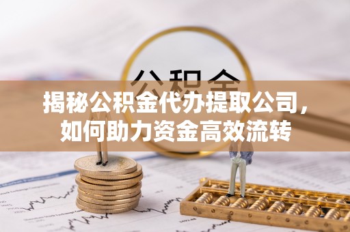禹州揭秘公积金代办提取公司，如何助力资金高效流转