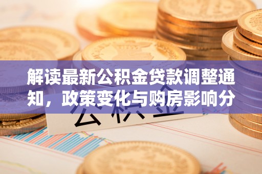 禹州解读最新公积金贷款调整通知，政策变化与购房影响分析