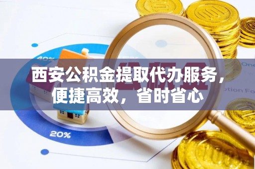禹州西安公积金提取代办服务，便捷高效，省时省心