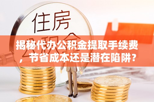 禹州揭秘代办公积金提取手续费，节省成本还是潜在陷阱？