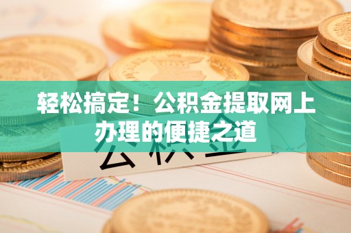 禹州轻松搞定！公积金提取网上办理的便捷之道