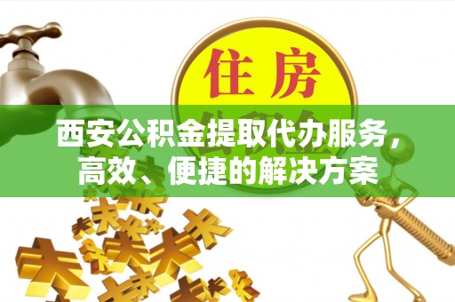 禹州西安公积金提取代办服务，高效、便捷的解决方案