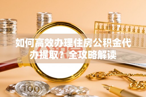 禹州如何高效办理住房公积金代办提取？全攻略解读