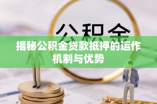 禹州揭秘公积金贷款抵押的运作机制与优势