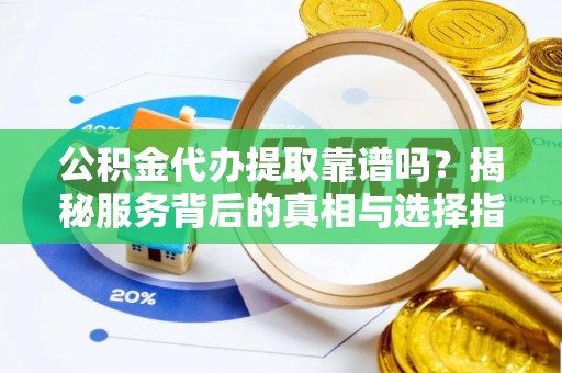 禹州公积金代办提取靠谱吗？揭秘服务背后的真相与选择指南