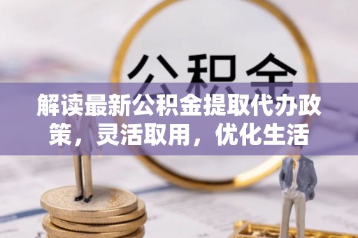 禹州解读最新公积金提取代办政策，灵活取用，优化生活