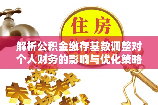 禹州解析公积金缴存基数调整对个人财务的影响与优化策略