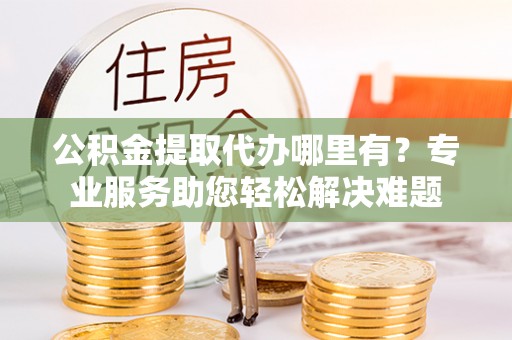 禹州公积金提取代办哪里有？专业服务助您轻松解决难题