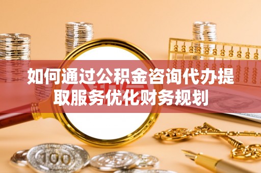禹州如何通过公积金咨询代办提取服务优化财务规划