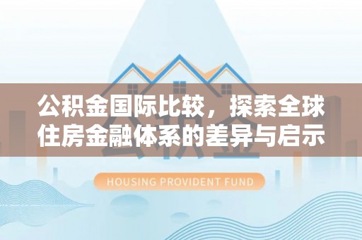 禹州公积金国际比较，探索全球住房金融体系的差异与启示