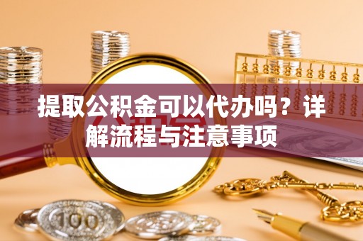 禹州提取公积金可以代办吗？详解流程与注意事项