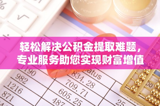 禹州轻松解决公积金提取难题，专业服务助您实现财富增值——代办公积金提取