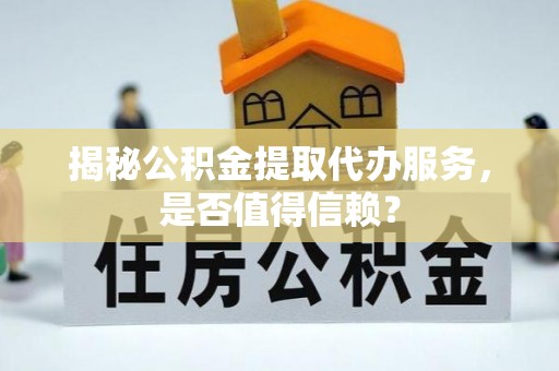 禹州揭秘公积金提取代办服务，是否值得信赖？