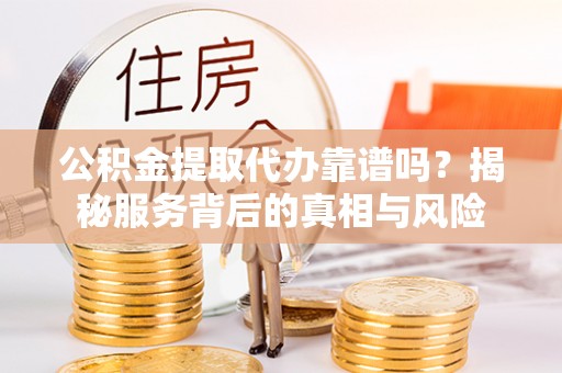 禹州公积金提取代办靠谱吗？揭秘服务背后的真相与风险