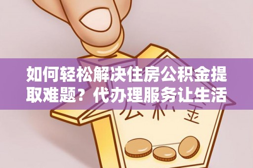 禹州如何轻松解决住房公积金提取难题？代办理服务让生活更简单