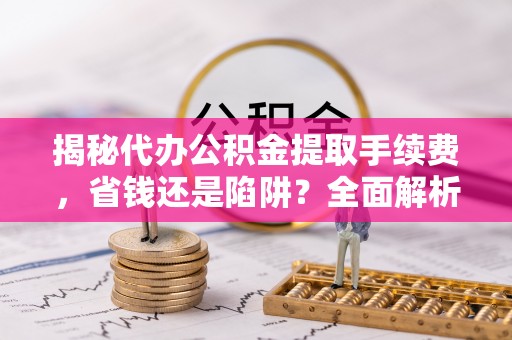 禹州揭秘代办公积金提取手续费，省钱还是陷阱？全面解析与避坑指南