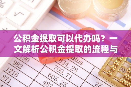 禹州公积金提取可以代办吗？一文解析公积金提取的流程与注意事项