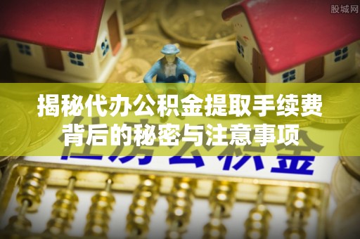 禹州揭秘代办公积金提取手续费背后的秘密与注意事项