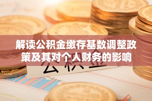 禹州解读公积金缴存基数调整政策及其对个人财务的影响