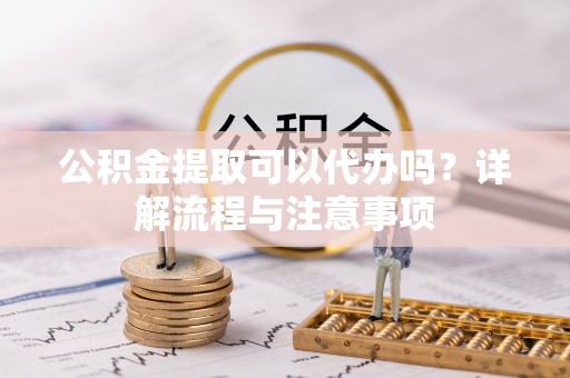禹州公积金提取可以代办吗？详解流程与注意事项