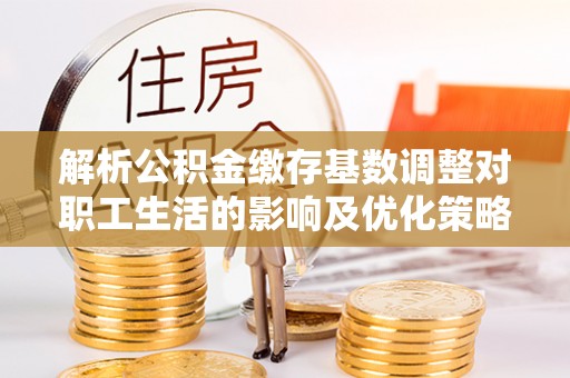 禹州解析公积金缴存基数调整对职工生活的影响及优化策略