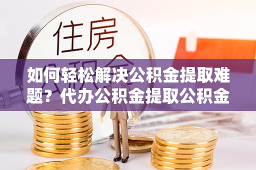 禹州如何轻松解决公积金提取难题？代办公积金提取公积金服务详解