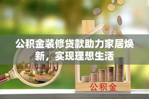 禹州公积金装修贷款助力家居焕新，实现理想生活