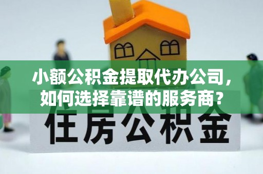 禹州小额公积金提取代办公司，如何选择靠谱的服务商？