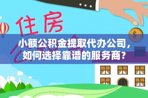 禹州小额公积金提取代办公司，如何选择靠谱的服务商？