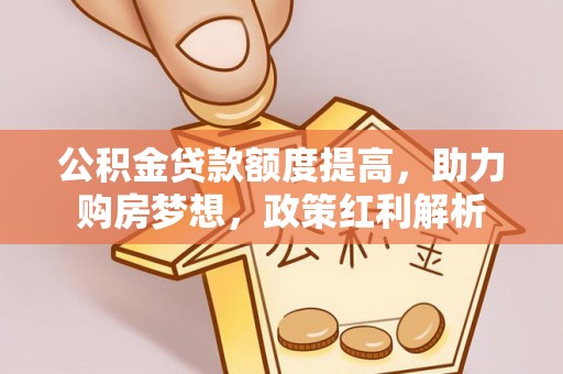 禹州公积金贷款额度提高，助力购房梦想，政策红利解析