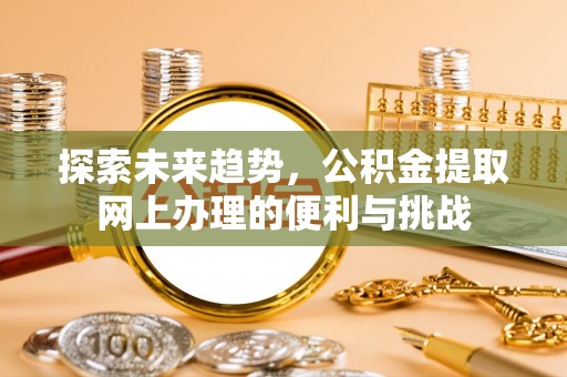 禹州探索未来趋势，公积金提取网上办理的便利与挑战