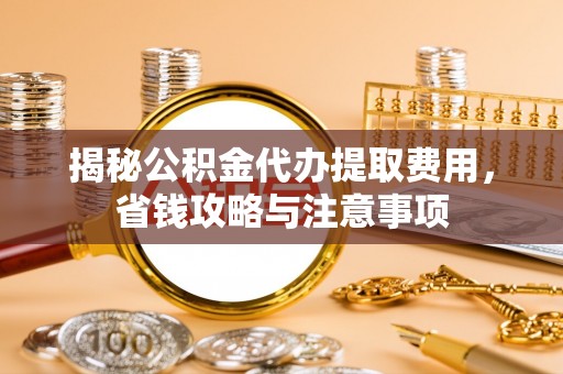 禹州揭秘公积金代办提取费用，省钱攻略与注意事项
