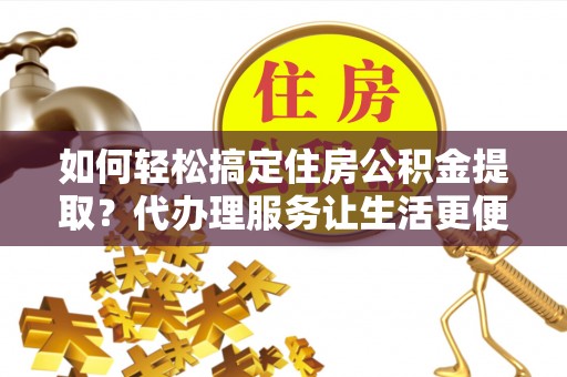 禹州如何轻松搞定住房公积金提取？代办理服务让生活更便捷！