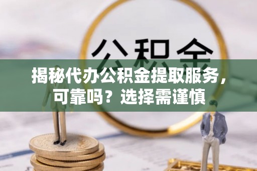 禹州揭秘代办公积金提取服务，可靠吗？选择需谨慎