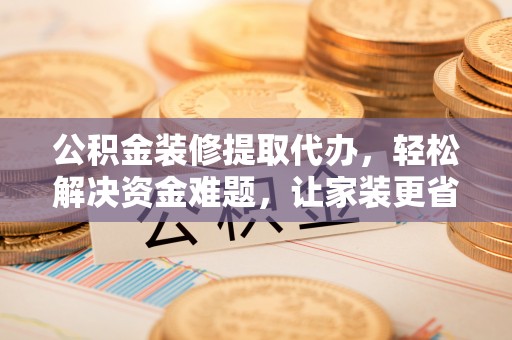禹州公积金装修提取代办，轻松解决资金难题，让家装更省心