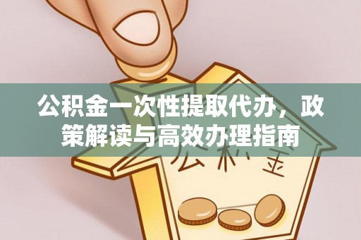禹州公积金一次性提取代办，政策解读与高效办理指南