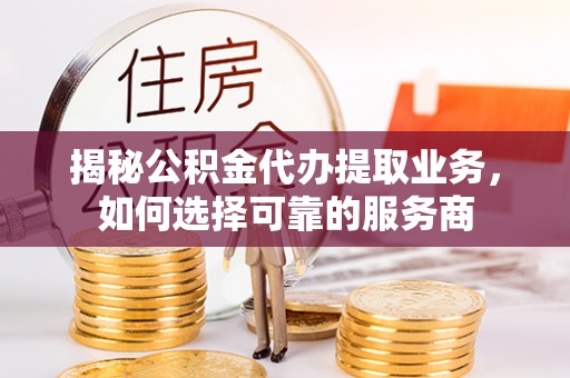 禹州揭秘公积金代办提取业务，如何选择可靠的服务商