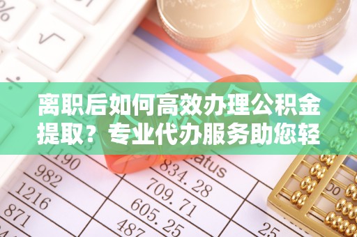 禹州离职后如何高效办理公积金提取？专业代办服务助您轻松搞定