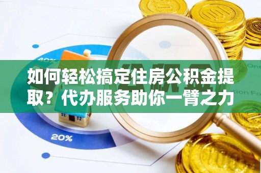 禹州如何轻松搞定住房公积金提取？代办服务助你一臂之力