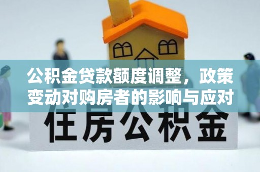 禹州公积金贷款额度调整，政策变动对购房者的影响与应对策略