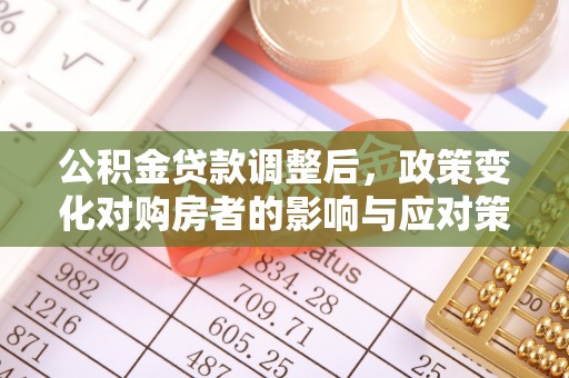 禹州公积金贷款调整后，政策变化对购房者的影响与应对策略