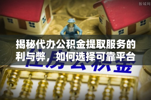 禹州揭秘代办公积金提取服务的利与弊，如何选择可靠平台？