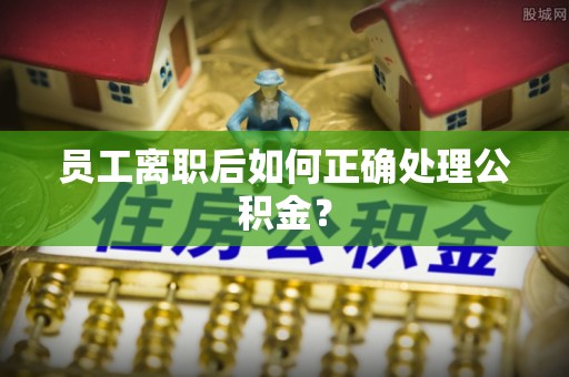 禹州员工离职后如何正确处理公积金？