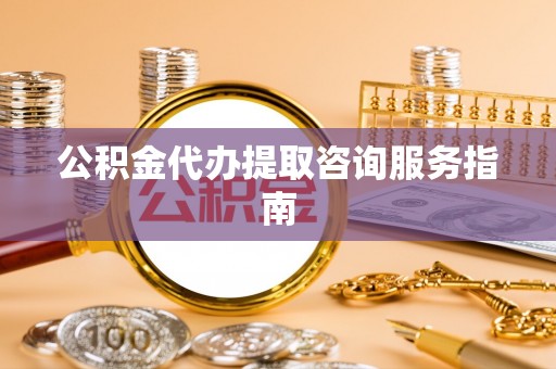 禹州公积金代办提取咨询服务指南