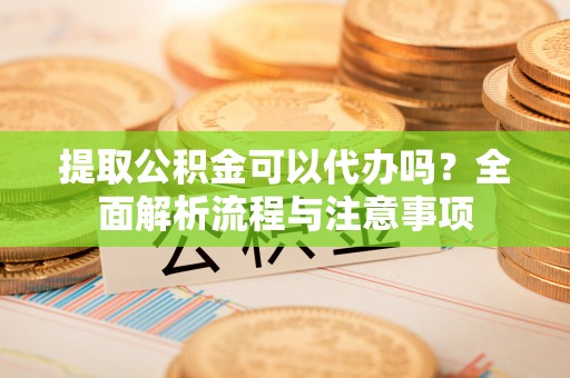 禹州提取公积金可以代办吗？全面解析流程与注意事项