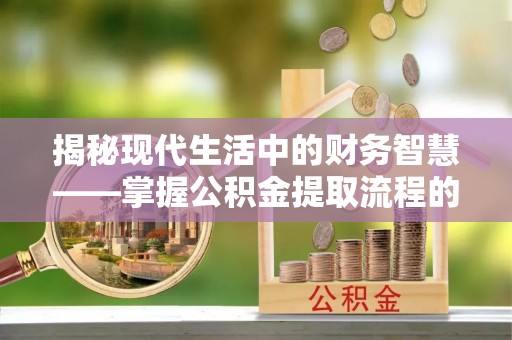 禹州揭秘现代生活中的财务智慧——掌握公积金提取流程的关键步骤